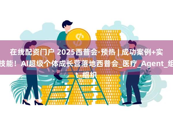 在线配资门户 2025西普会·预热 | 成功案例+实战技能！AI超级个体成长营落地西普会_医疗_Agent_组织