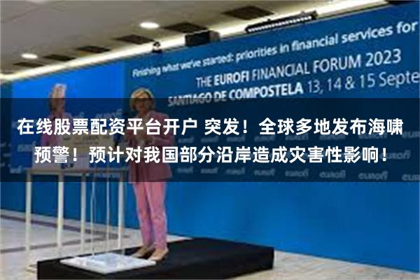 在线股票配资平台开户 突发！全球多地发布海啸预警！预计对我国部分沿岸造成灾害性影响！