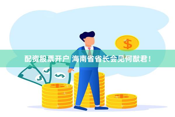 配资股票开户 海南省省长会见何猷君！