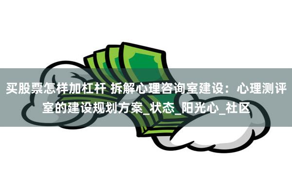 买股票怎样加杠杆 拆解心理咨询室建设：心理测评室的建设规划方案_状态_阳光心_社区