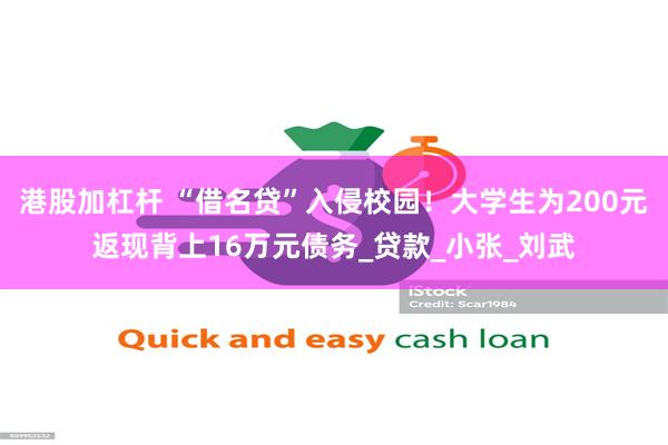 港股加杠杆 “借名贷”入侵校园！大学生为200元返现背上16万元债务_贷款_小张_刘武