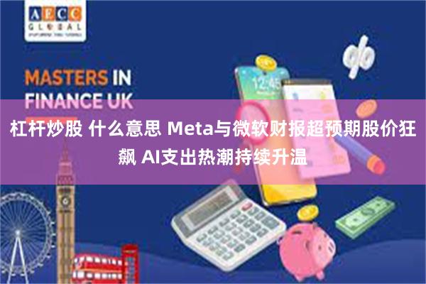 杠杆炒股 什么意思 Meta与微软财报超预期股价狂飙 AI支出热潮持续升温
