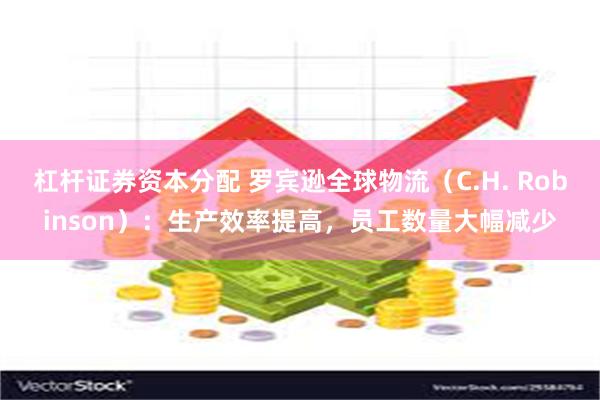 杠杆证券资本分配 罗宾逊全球物流（C.H. Robinson）：生产效率提高，员工数量大幅减少