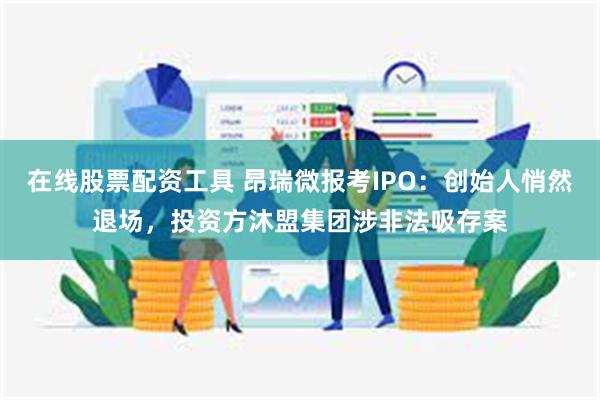 在线股票配资工具 昂瑞微报考IPO：创始人悄然退场，投资方沐盟集团涉非法吸存案