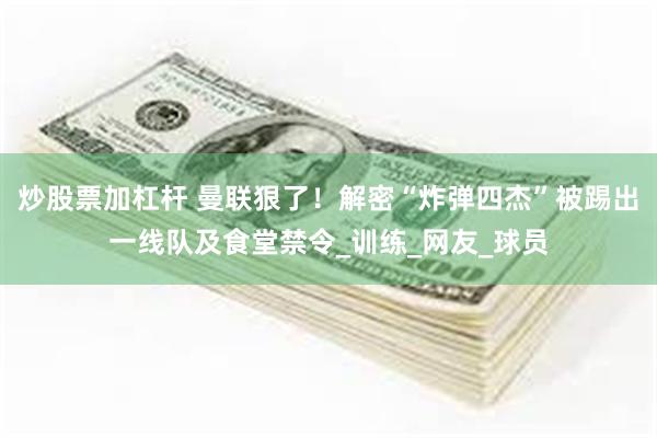 炒股票加杠杆 曼联狠了！解密“炸弹四杰”被踢出一线队及食堂禁令_训练_网友_球员