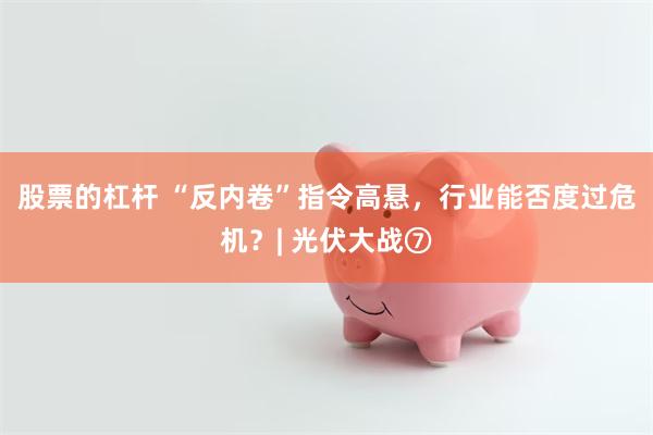 股票的杠杆 “反内卷”指令高悬，行业能否度过危机？| 光伏大战⑦