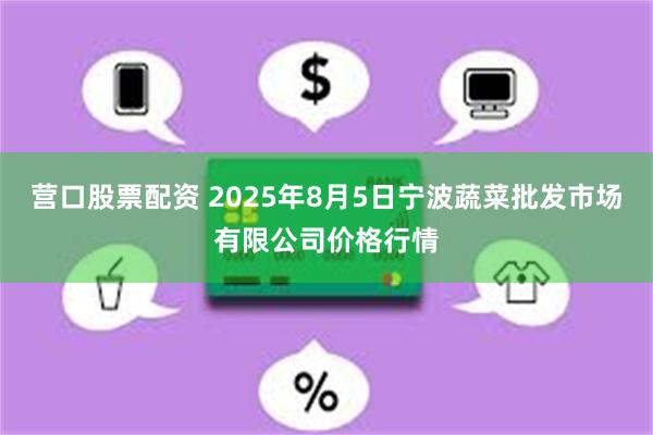 营口股票配资 2025年8月5日宁波蔬菜批发市场有限公司价格行情