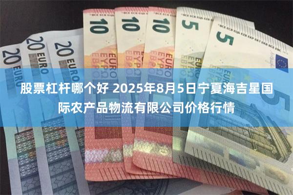 股票杠杆哪个好 2025年8月5日宁夏海吉星国际农产品物流有限公司价格行情