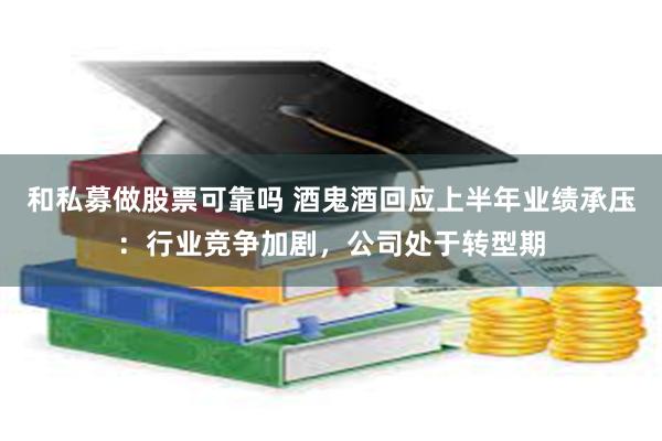 和私募做股票可靠吗 酒鬼酒回应上半年业绩承压：行业竞争加剧，公司处于转型期