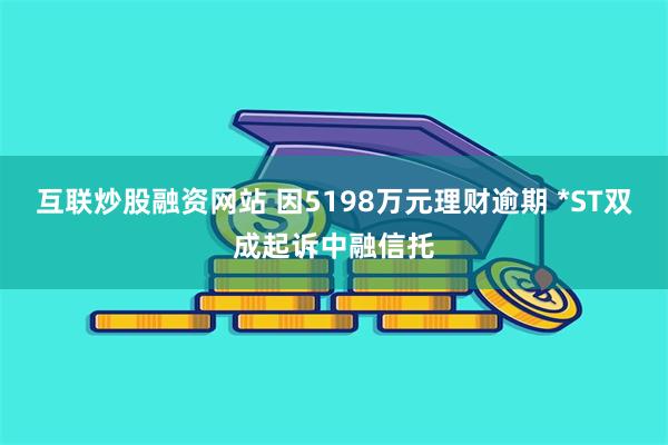 互联炒股融资网站 因5198万元理财逾期 *ST双成起诉中融信托