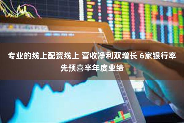 专业的线上配资线上 营收净利双增长 6家银行率先预喜半年度业绩