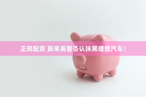 正规配资 蔚来高管否认抹黑理想汽车！