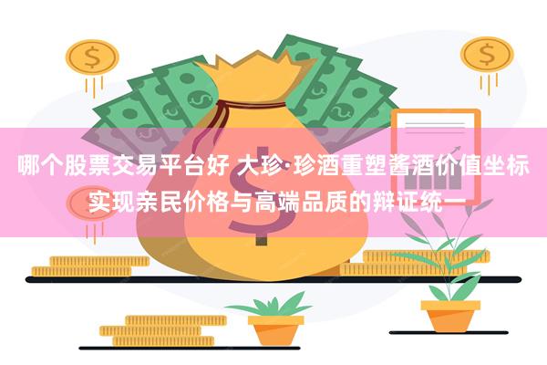 哪个股票交易平台好 大珍·珍酒重塑酱酒价值坐标 实现亲民价格与高端品质的辩证统一