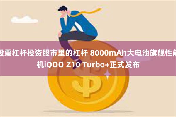 股票杠杆投资股市里的杠杆 8000mAh大电池旗舰性能机iQOO Z10 Turbo+正式发布