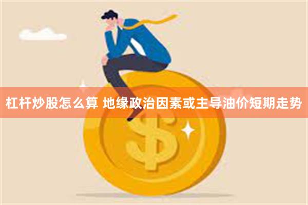 杠杆炒股怎么算 地缘政治因素或主导油价短期走势