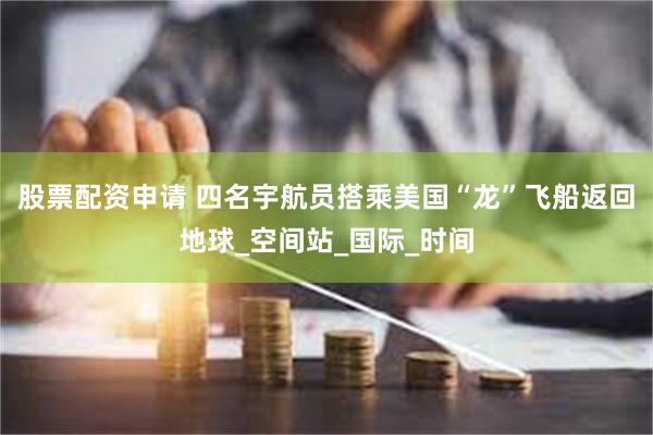 股票配资申请 四名宇航员搭乘美国“龙”飞船返回地球_空间站_国际_时间