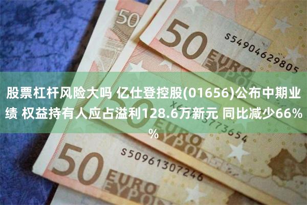 股票杠杆风险大吗 亿仕登控股(01656)公布中期业绩 权益持有人应占溢利128.6万新元 同比减少66%