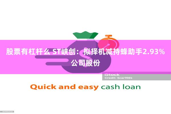 股票有杠杆么 ST峡创：拟择机减持蜂助手2.93%公司股份