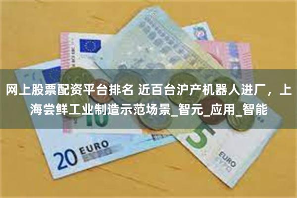 网上股票配资平台排名 近百台沪产机器人进厂，上海尝鲜工业制造示范场景_智元_应用_智能