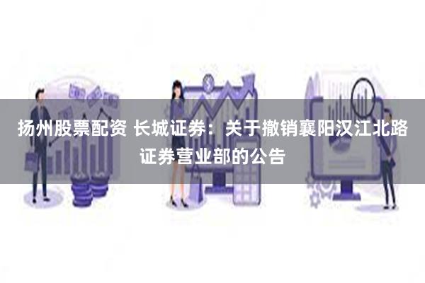 扬州股票配资 长城证券：关于撤销襄阳汉江北路证券营业部的公告