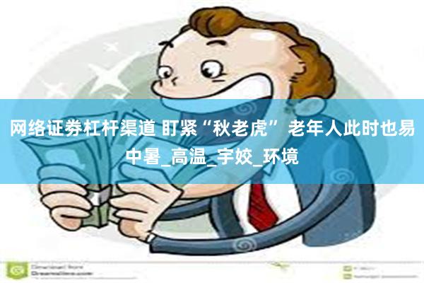 网络证劵杠杆渠道 盯紧“秋老虎” 老年人此时也易中暑_高温_宇姣_环境