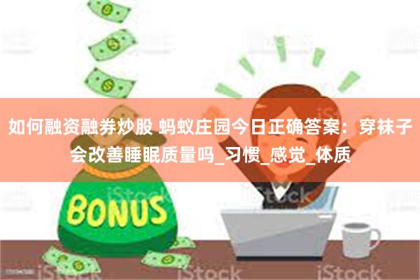 如何融资融券炒股 蚂蚁庄园今日正确答案：穿袜子会改善睡眠质量吗_习惯_感觉_体质