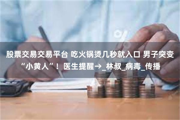 股票交易交易平台 吃火锅烫几秒就入口 男子突变“小黄人”！医生提醒→_林叔_病毒_传播