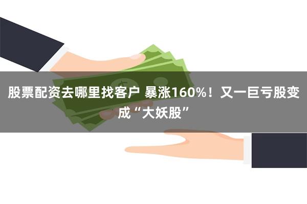 股票配资去哪里找客户 暴涨160%！又一巨亏股变成“大妖股”