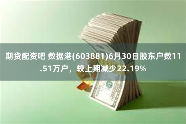 期货配资吧 数据港(603881)6月30日股东户数11.51万户，较上期减少22.19%