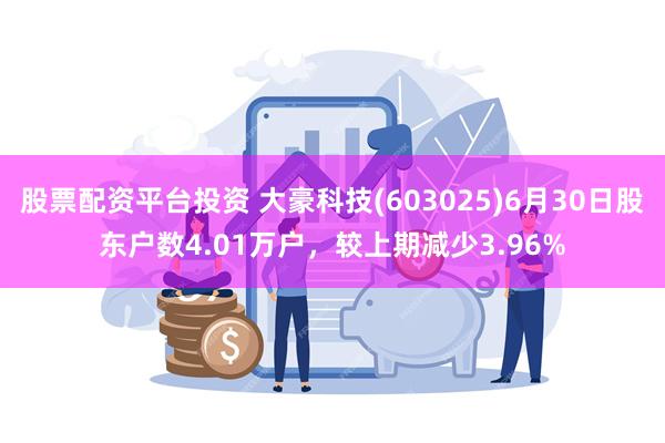 股票配资平台投资 大豪科技(603025)6月30日股东户数4.01万户，较上期减少3.96%