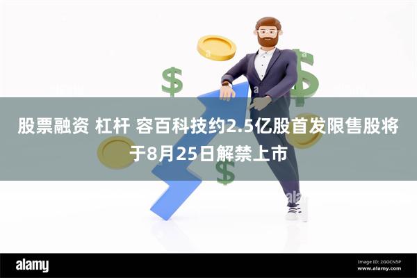 股票融资 杠杆 容百科技约2.5亿股首发限售股将于8月25日解禁上市