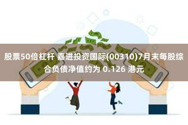 股票50倍杠杆 嘉进投资国际(00310)7月末每股综合负债净值约为 0.126 港元
