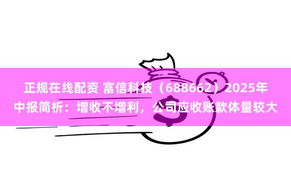 正规在线配资 富信科技（688662）2025年中报简析：增收不增利，公司应收账款体量较大
