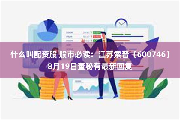 什么叫配资股 股市必读：江苏索普（600746）8月19日董秘有最新回复