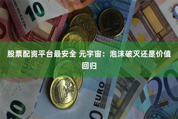 股票配资平台最安全 元宇宙：泡沫破灭还是价值回归