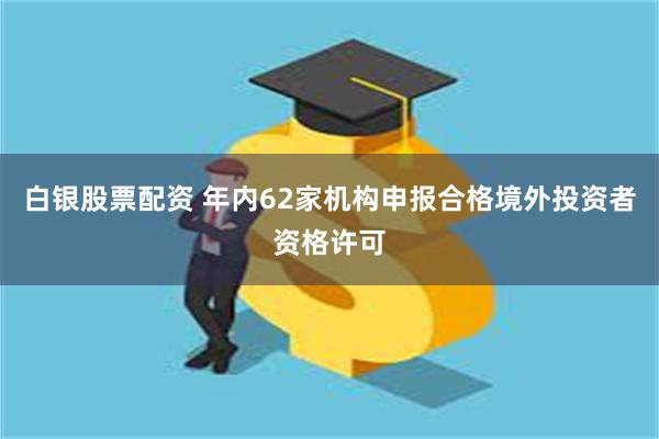白银股票配资 年内62家机构申报合格境外投资者资格许可