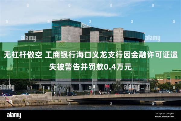 无杠杆做空 工商银行海口义龙支行因金融许可证遗失被警告并罚款0.4万元