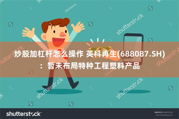 炒股加杠杆怎么操作 英科再生(688087.SH)：暂未布局特种工程塑料产品
