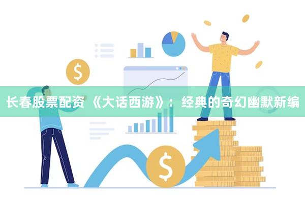 长春股票配资 《大话西游》：经典的奇幻幽默新编