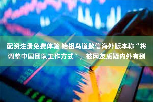 配资注册免费体验 始祖鸟道歉信海外版本称“将调整中国团队工作方式”，被网友质疑内外有别