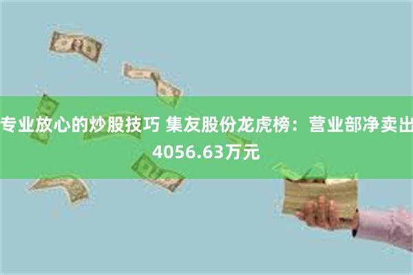 专业放心的炒股技巧 集友股份龙虎榜：营业部净卖出4056.63万元