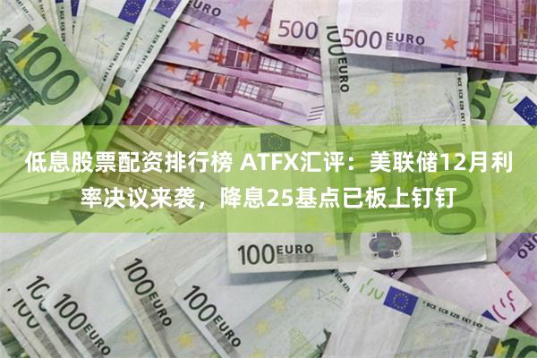 低息股票配资排行榜 ATFX汇评：美联储12月利率决议来袭，降息25基点已板上钉钉