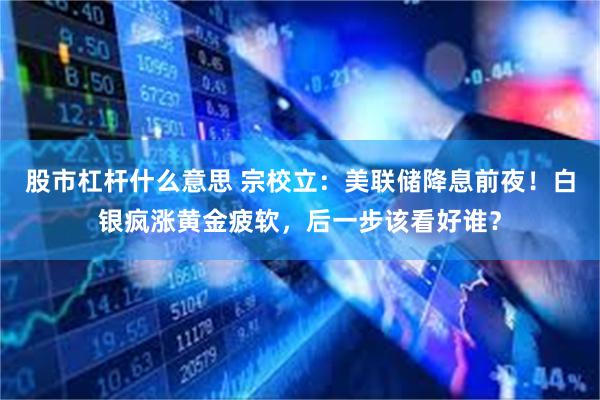 股市杠杆什么意思 宗校立：美联储降息前夜！白银疯涨黄金疲软，后一步该看好谁？
