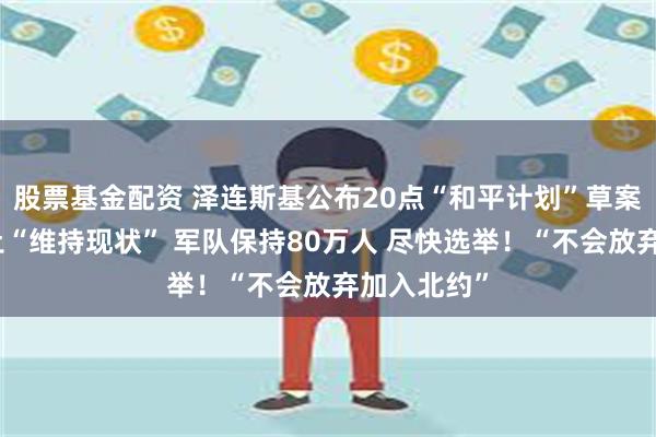 股票基金配资 泽连斯基公布20点“和平计划”草案细节：领土“维持现状” 军队保持80万人 尽快选举！“不会放弃加入北约”